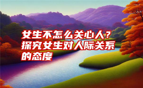 女生不怎么关心人？探究女生对人际关系的态度