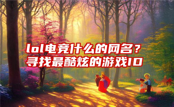 lol电竞什么的网名？寻找最酷炫的游戏ID