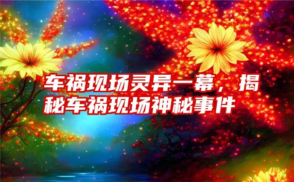 车祸现场灵异一幕，揭秘车祸现场神秘事件