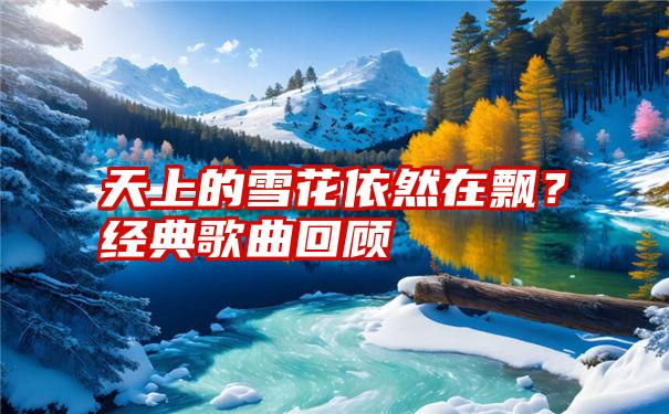 天上的雪花依然在飘？经典歌曲回顾