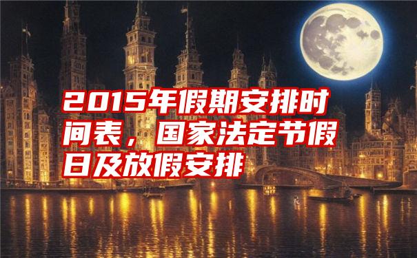 2015年假期安排时间表，国家法定节假日及放假安排