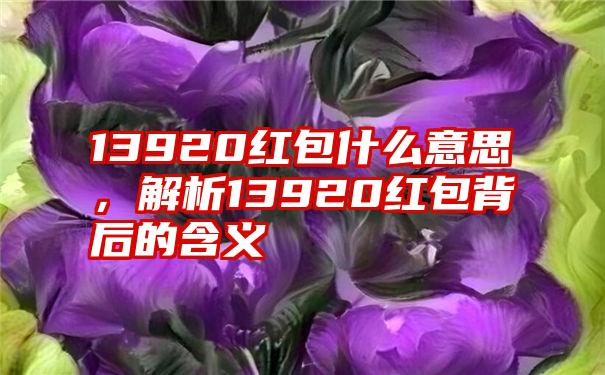 13920红包什么意思,解析13920红包背后的含义
