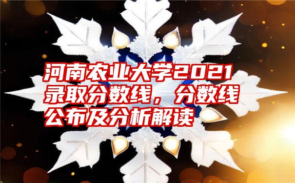 河南农业大学2021录取分数线，分数线公布及分析解读