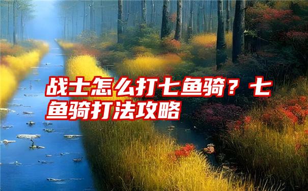 战士怎么打七鱼骑？七鱼骑打法攻略