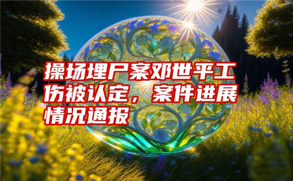 操场埋尸案邓世平工伤被认定，案件进展情况通报