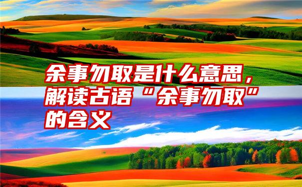 余事勿取是什么意思，解读古语“余事勿取”的含义