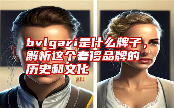 bvlgari是什么牌子，解析这个奢侈品牌的历史和文化