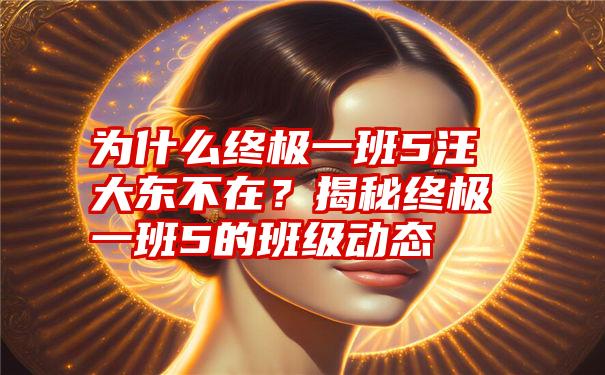 为什么终极一班5汪大东不在？揭秘终极一班5的班级动态