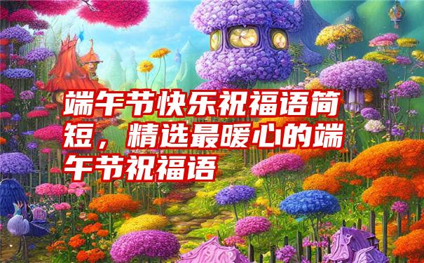 端午节快乐祝福语简短，精选最暖心的端午节祝福语