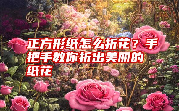 正方形纸怎么折花？手把手教你折出美丽的纸花