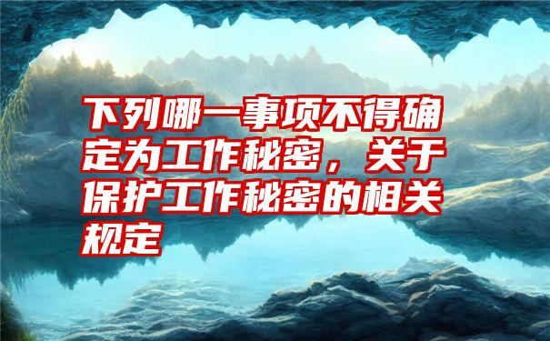 下列哪一事项不得确定为工作秘密，关于保护工作秘密的相关规定