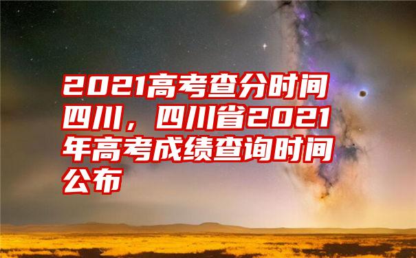 2021高考查分时间四川，四川省2021年高考成绩查询时间公布