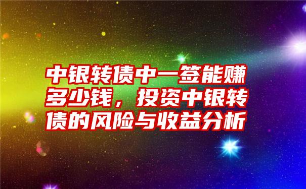 中银转债中一签能赚多少钱，投资中银转债的风险与收益分析