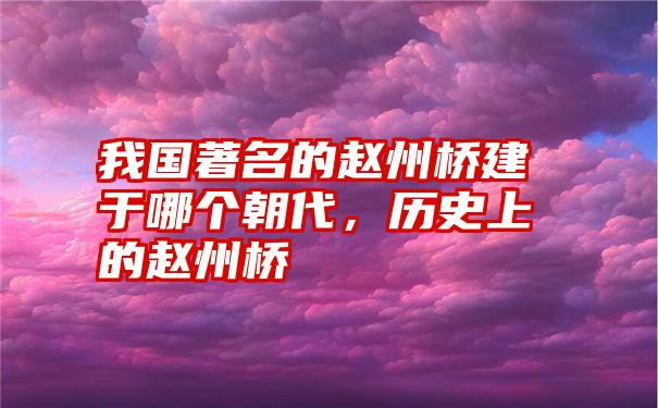 我国著名的赵州桥建于哪个朝代，历史上的赵州桥