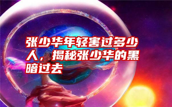 张少华年轻害过多少人,揭秘张少华的黑暗过去