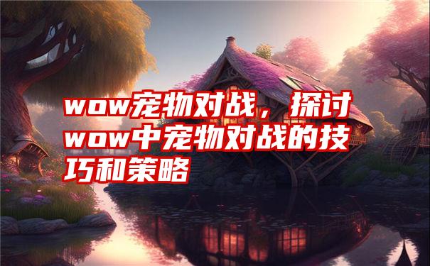 wow宠物对战，探讨wow中宠物对战的技巧和策略