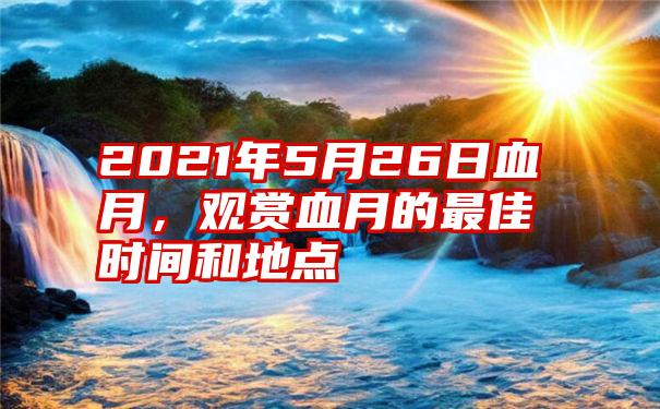 2021年5月26日血月，观赏血月的最佳时间和地点