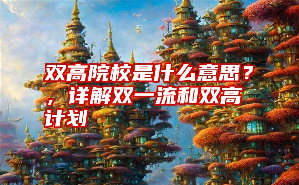 双高院校是什么意思?,详解双一流和双高计划