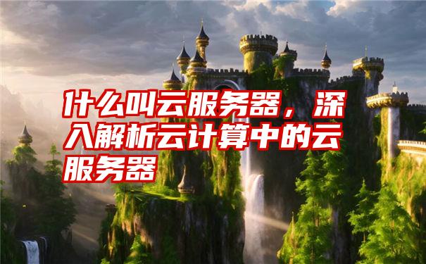 什么叫云服务器，深入解析云计算中的云服务器