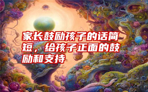 家长鼓励孩子的话简短，给孩子正面的鼓励和支持