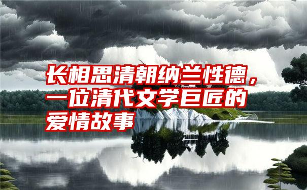 长相思清朝纳兰性德，一位清代文学巨匠的爱情故事