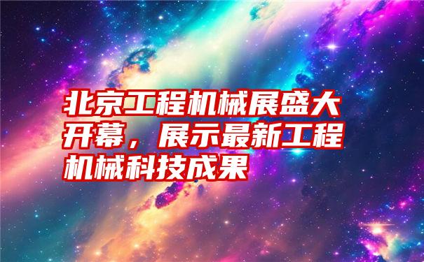 北京工程机械展盛大开幕，展示最新工程机械科技成果