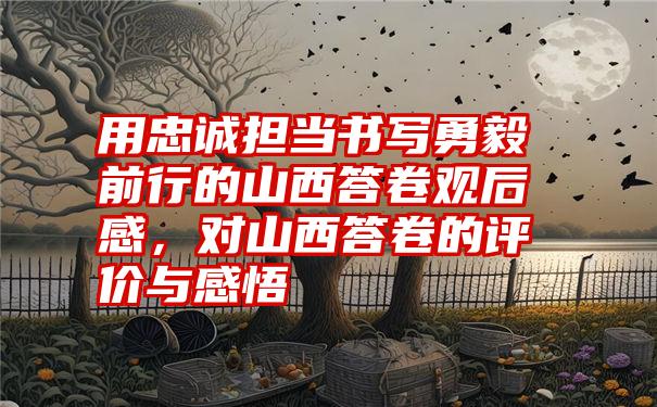 用忠诚担当书写勇毅前行的山西答卷观后感，对山西答卷的评价与感悟