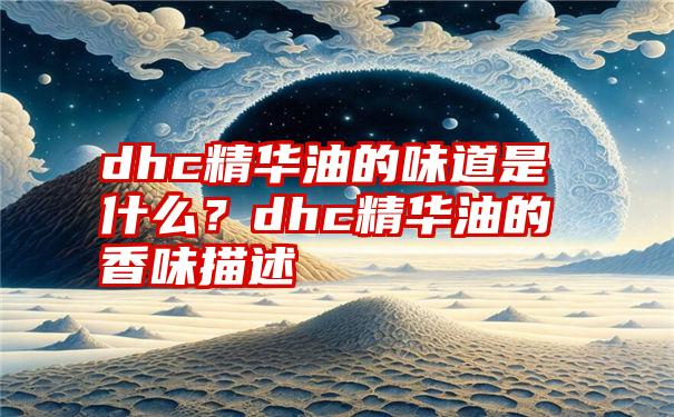 dhc精华油的味道是什么？dhc精华油的香味描述