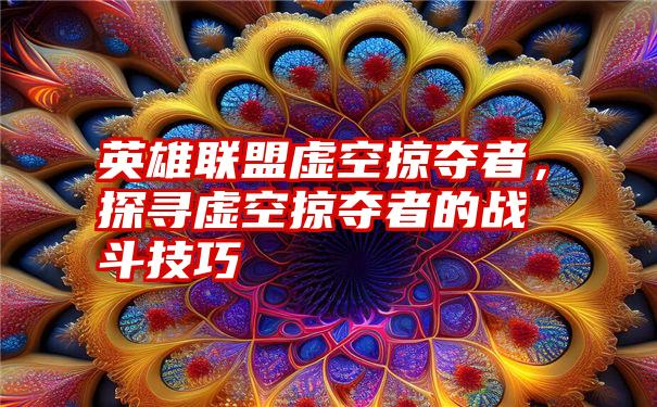 英雄联盟虚空掠夺者,探寻虚空掠夺者的战斗技巧