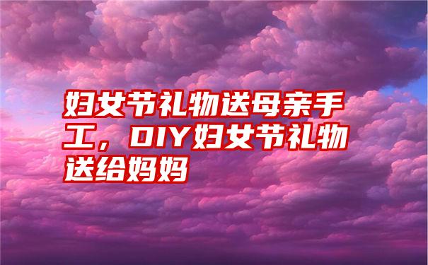 妇女节礼物送母亲手工,DIY妇女节礼物送给妈妈