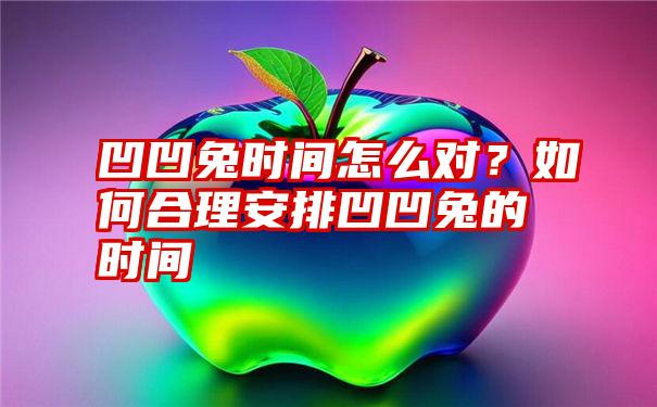 凹凹兔时间怎么对？如何合理安排凹凹兔的时间