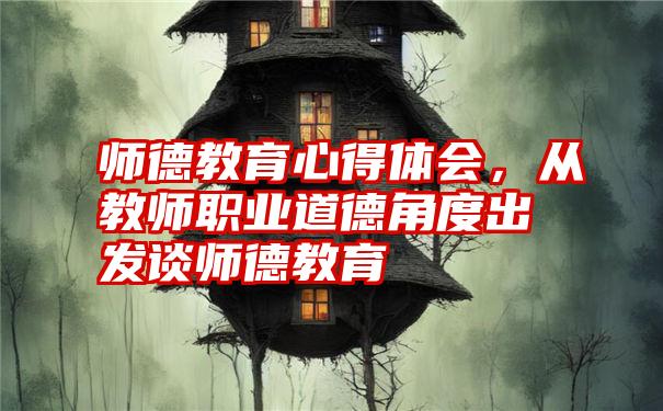 师德教育心得体会,从教师职业道德角度出发谈师德教育