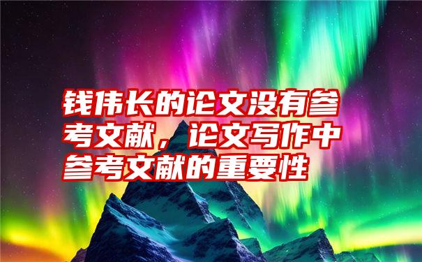 钱伟长的论文没有参考文献,论文写作中参考文献的重要性