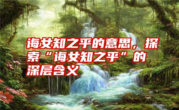 诲女知之乎的意思，探索“诲女知之乎”的深层含义