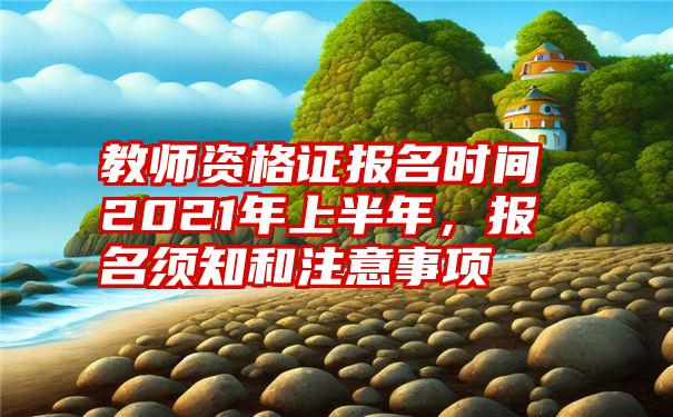 教师资格证报名时间2021年上半年，报名须知和注意事项