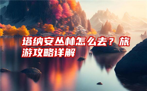 塔纳安丛林怎么去？旅游攻略详解