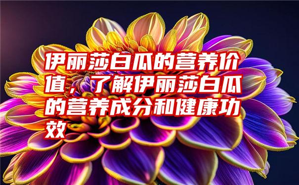 伊丽莎白瓜的营养价值，了解伊丽莎白瓜的营养成分和健康功效