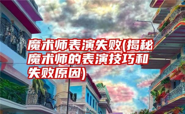 魔术师表演失败(揭秘魔术师的表演技巧和失败原因)