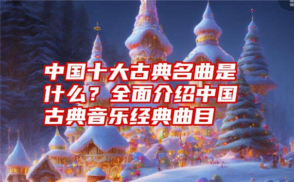 中国十大古典名曲是什么？全面介绍中国古典音乐经典曲目