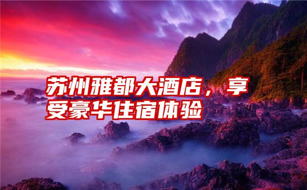 苏州雅都大酒店，享受豪华住宿体验