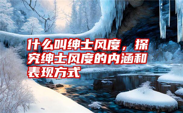 什么叫绅士风度,探究绅士风度的内涵和表现方式