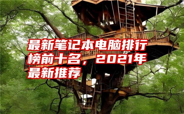 最新笔记本电脑排行榜前十名，2021年最新推荐