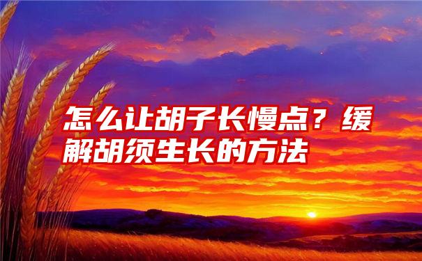 怎么让胡子长慢点？缓解胡须生长的方法