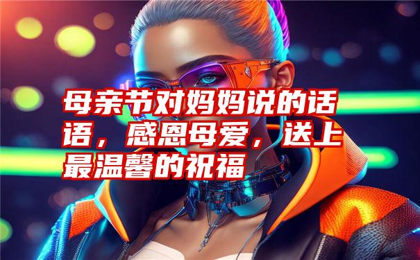母亲节对妈妈说的话语，感恩母爱，送上最温馨的祝福