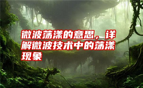 微波荡漾的意思，详解微波技术中的荡漾现象