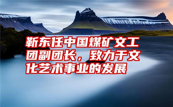 靳东任中国煤矿文工团副团长，致力于文化艺术事业的发展