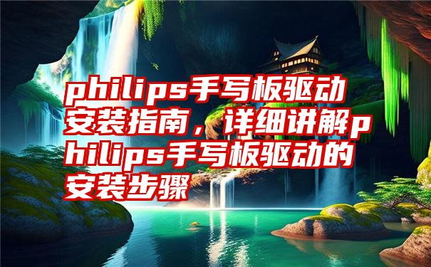 philips手写板驱动安装指南，详细讲解philips手写板驱动的安装步骤