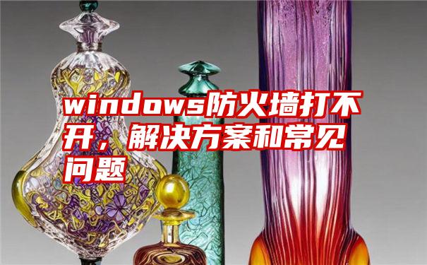 windows防火墙打不开，解决方案和常见问题