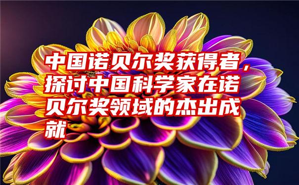 中国诺贝尔奖获得者，探讨中国科学家在诺贝尔奖领域的杰出成就