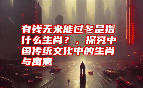 有钱无米能过冬是指什么生肖？，探究中国传统文化中的生肖与寓意